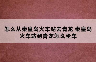 怎么从秦皇岛火车站去青龙 秦皇岛火车站到青龙怎么坐车